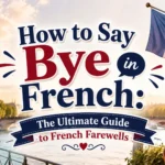 How to Say Bye in French The Ultimate Guide to French Farewells